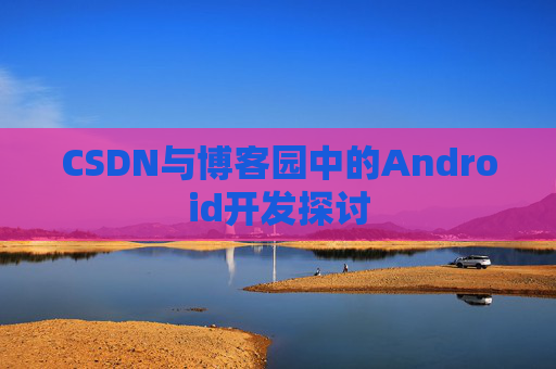 CSDN与博客园中的Android开发探讨